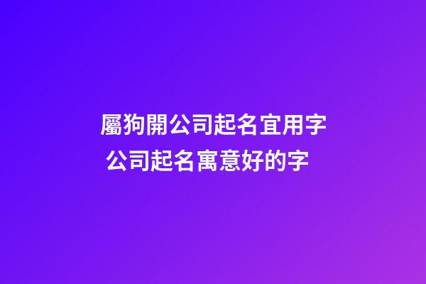 屬狗開公司起名宜用字 公司起名寓意好的字